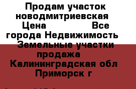 Продам участок новодмитриевская › Цена ­ 530 000 - Все города Недвижимость » Земельные участки продажа   . Калининградская обл.,Приморск г.